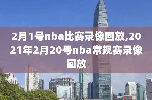 2月1号nba比赛录像回放,2021年2月20号nba常规赛录像回放