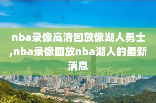 nba录像高清回放像湖人勇士,nba录像回放nba湖人的最新消息