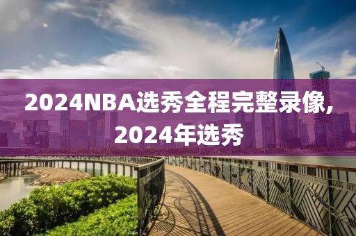 2024NBA选秀全程完整录像,2024年选秀