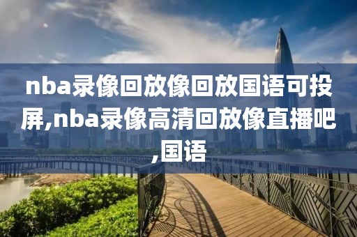 nba录像回放像回放国语可投屏,nba录像高清回放像直播吧,国语