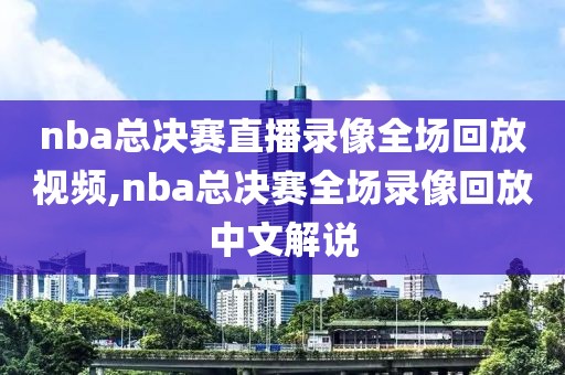 nba总决赛直播录像全场回放视频,nba总决赛全场录像回放中文解说