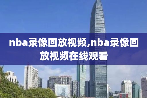 nba录像回放视频,nba录像回放视频在线观看