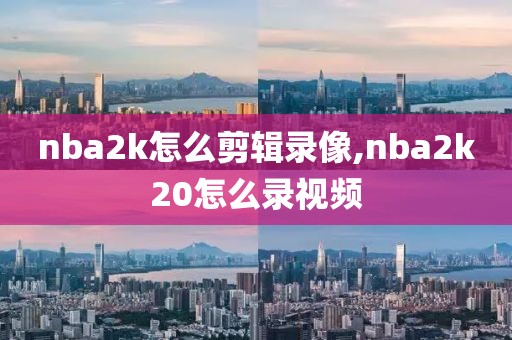 nba2k怎么剪辑录像,nba2k20怎么录视频