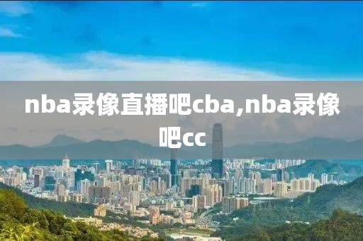 nba录像直播吧cba,nba录像吧cc