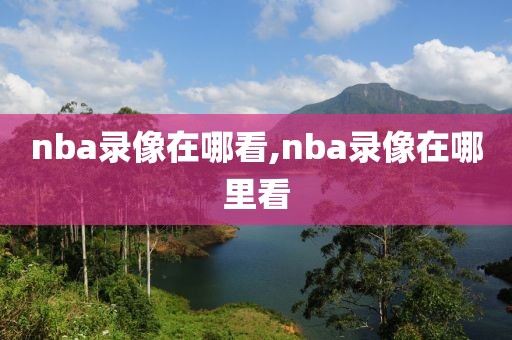 nba录像在哪看,nba录像在哪里看