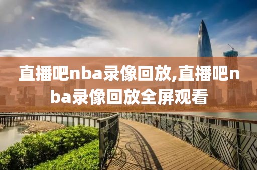 直播吧nba录像回放,直播吧nba录像回放全屏观看