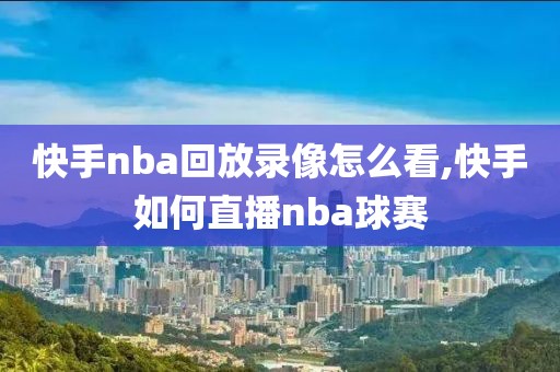 快手nba回放录像怎么看,快手如何直播nba球赛