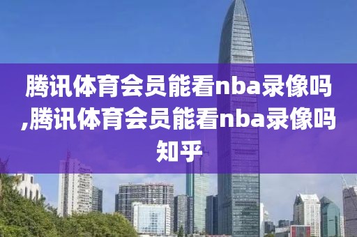 腾讯体育会员能看nba录像吗,腾讯体育会员能看nba录像吗知乎