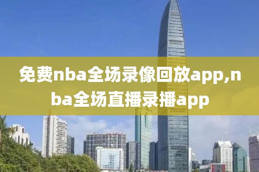 免费nba全场录像回放app,nba全场直播录播app