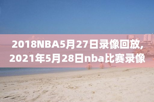 2018NBA5月27日录像回放,2021年5月28日nba比赛录像