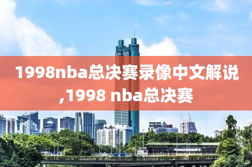 1998nba总决赛录像中文解说,1998 nba总决赛