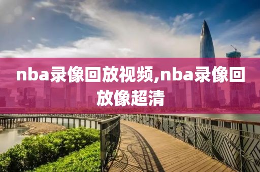 nba录像回放视频,nba录像回放像超清