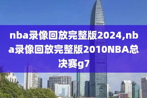 nba录像回放完整版2024,nba录像回放完整版2010NBA总决赛g7