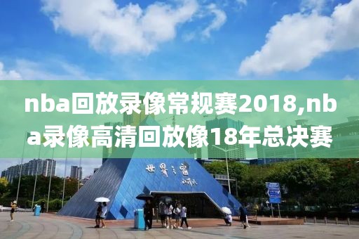 nba回放录像常规赛2018,nba录像高清回放像18年总决赛