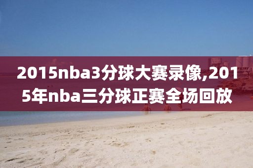 2015nba3分球大赛录像,2015年nba三分球正赛全场回放