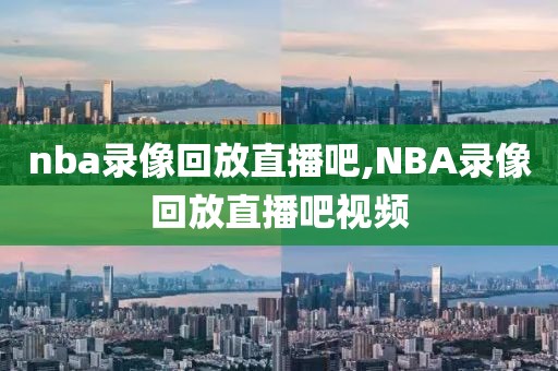 nba录像回放直播吧,NBA录像回放直播吧视频