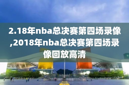 2.18年nba总决赛第四场录像,2018年nba总决赛第四场录像回放高清