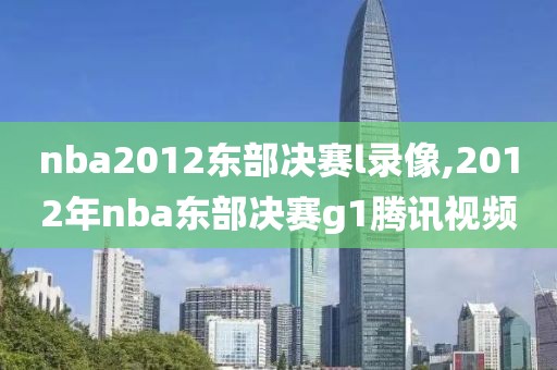 nba2012东部决赛l录像,2012年nba东部决赛g1腾讯视频