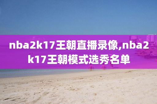 nba2k17王朝直播录像,nba2k17王朝模式选秀名单