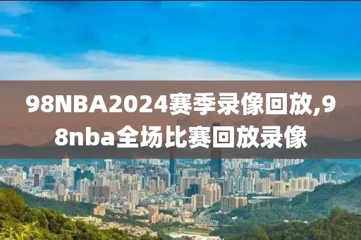 98NBA2024赛季录像回放,98nba全场比赛回放录像