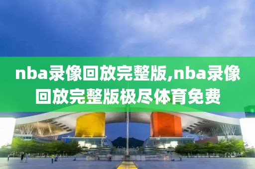 nba录像回放完整版,nba录像回放完整版极尽体育免费