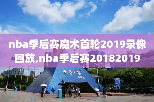 nba季后赛魔术首轮2019录像回放,nba季后赛20182019