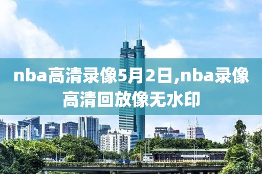 nba高清录像5月2日,nba录像高清回放像无水印