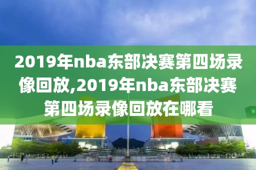 2019年nba东部决赛第四场录像回放,2019年nba东部决赛第四场录像回放在哪看