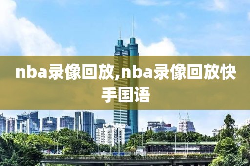 nba录像回放,nba录像回放快手国语