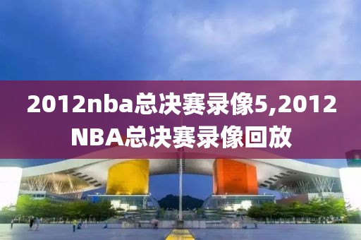 2012nba总决赛录像5,2012NBA总决赛录像回放