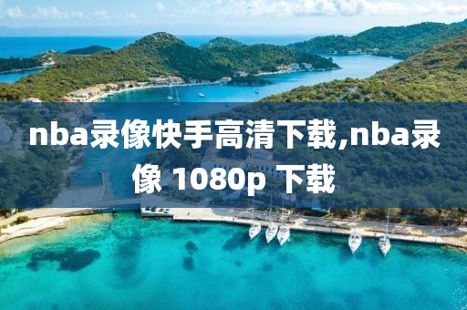 nba录像快手高清下载,nba录像 1080p 下载