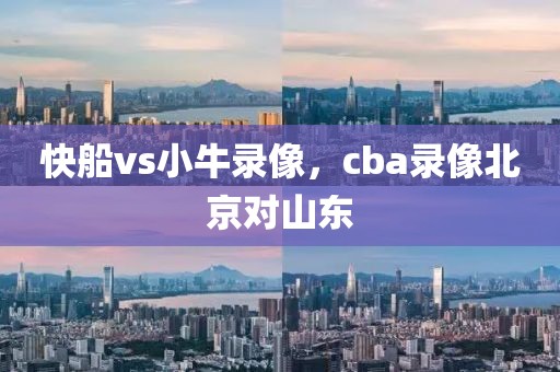 快船vs小牛录像，cba录像北京对山东