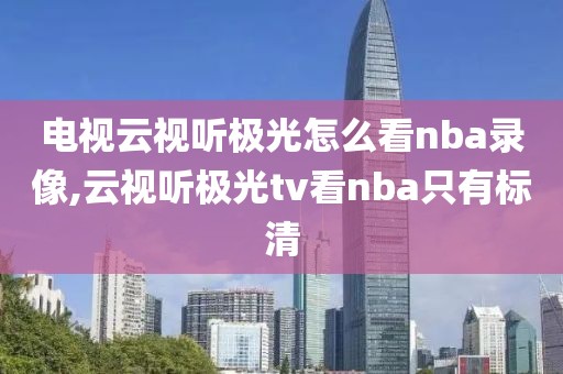 电视云视听极光怎么看nba录像,云视听极光tv看nba只有标清