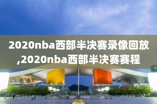 2020nba西部半决赛录像回放,2020nba西部半决赛赛程