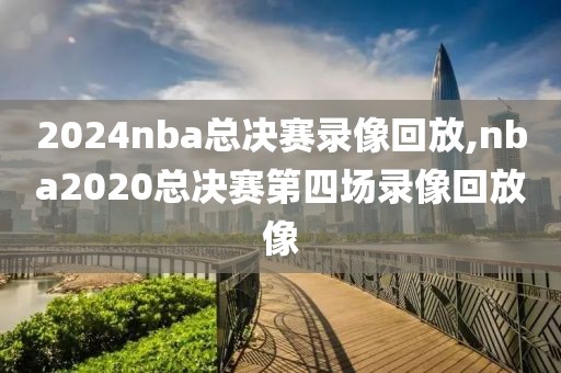 2024nba总决赛录像回放,nba2020总决赛第四场录像回放像