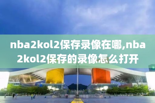 nba2kol2保存录像在哪,nba2kol2保存的录像怎么打开