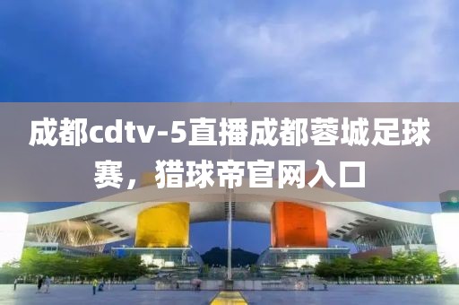成都cdtv-5直播成都蓉城足球赛，猎球帝官网入口