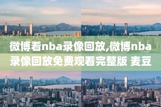 微博看nba录像回放,微博nba录像回放免费观看完整版 麦豆