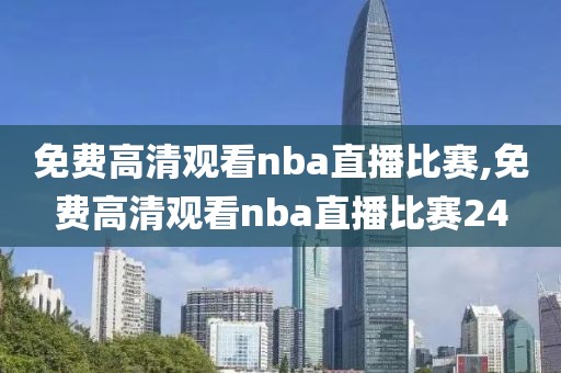 免费高清观看nba直播比赛,免费高清观看nba直播比赛24