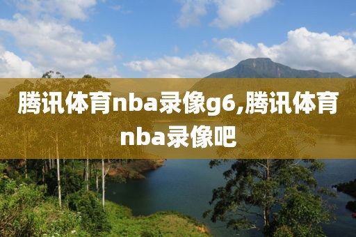 腾讯体育nba录像g6,腾讯体育nba录像吧