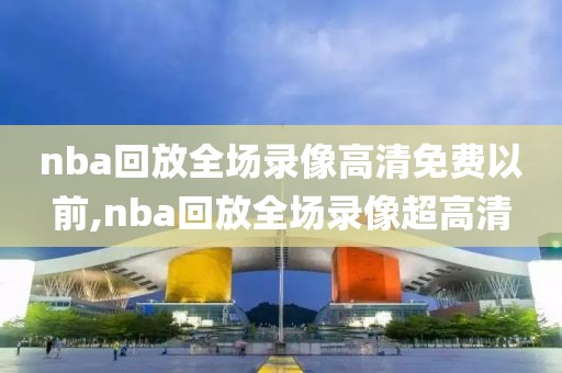 nba回放全场录像高清免费以前,nba回放全场录像超高清