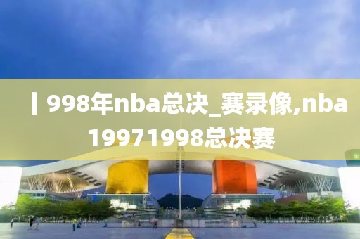 丨998年nba总决_赛录像,nba19971998总决赛