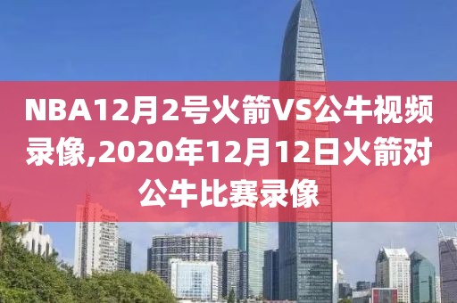 NBA12月2号火箭VS公牛视频录像,2020年12月12日火箭对公牛比赛录像