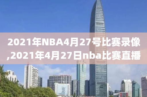 2021年NBA4月27号比赛录像,2021年4月27日nba比赛直播