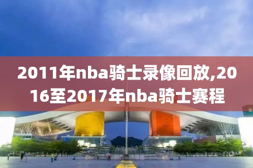 2011年nba骑士录像回放,2016至2017年nba骑士赛程