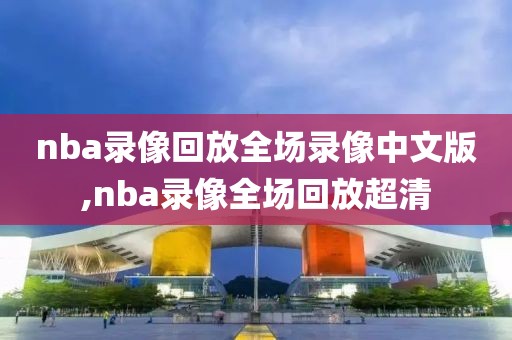 nba录像回放全场录像中文版,nba录像全场回放超清