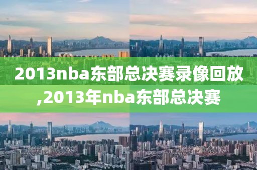 2013nba东部总决赛录像回放,2013年nba东部总决赛