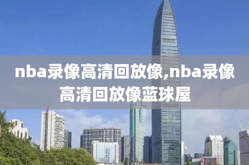 nba录像高清回放像,nba录像高清回放像蓝球屋