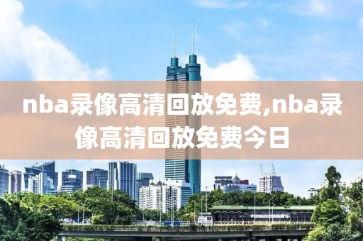 nba录像高清回放免费,nba录像高清回放免费今日