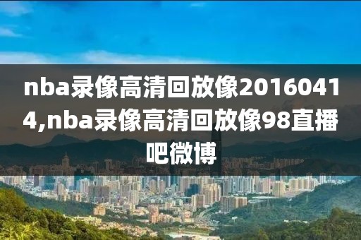 nba录像高清回放像20160414,nba录像高清回放像98直播吧微博